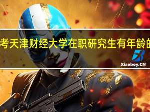 报考天津财经大学在职研究生有年龄的限制吗