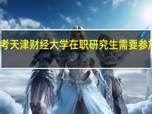 报考天津财经大学在职研究生需要参加面试吗