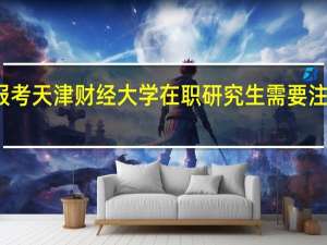 报考天津财经大学在职研究生需要注意什么