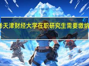 报考天津财经大学在职研究生需要缴纳多少学费