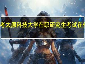 报考太原科技大学在职研究生考试在什么时候