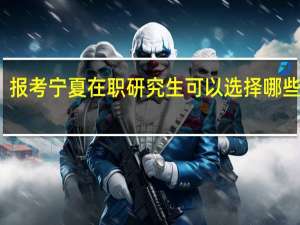 报考宁夏在职研究生可以选择哪些专业