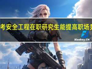 报考安全工程在职研究生能提高职场竞争力吗