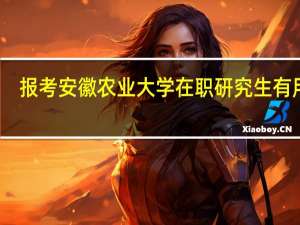 报考安徽农业大学在职研究生有用吗