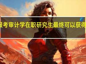 报考审计学在职研究生最终可以获得双证吗