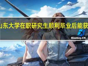 报考山东大学在职研究生顺利毕业后能获得哪些证书