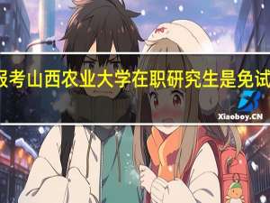 报考山西农业大学在职研究生是免试入学吗