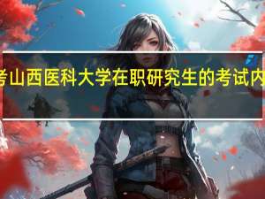 报考山西医科大学在职研究生的考试内容有什么