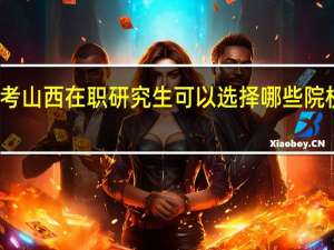 报考山西在职研究生可以选择哪些院校和专业