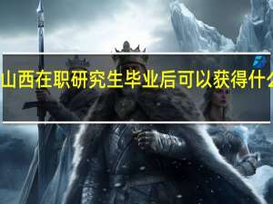 报考山西在职研究生毕业后可以获得什么样的证书