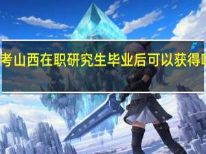 报考山西在职研究生毕业后可以获得哪些证书