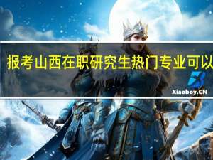 报考山西在职研究生热门专业可以选择
