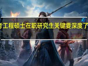 报考工程硕士在职研究生关键要深度了解三件事