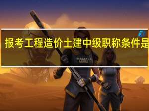 报考工程造价土建中级职称条件是什么