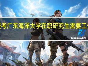 报考广东海洋大学在职研究生需要工作2年吗