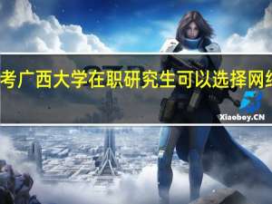 报考广西大学在职研究生可以选择网络授课吗
