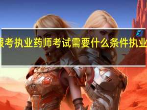 报考执业药师考试需要什么条件     执业医师法