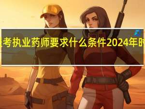 报考执业药师要求什么条件2024年时间安排