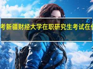 报考新疆财经大学在职研究生考试在什么时候