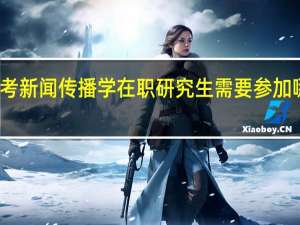 报考新闻传播学在职研究生需要参加哪些考试