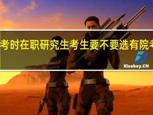 报考时在职研究生考生要不要选有院考的院校