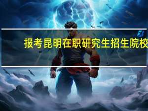 报考昆明在职研究生招生院校