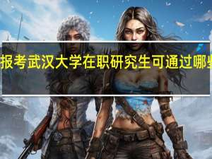 报考武汉大学在职研究生可通过哪些方式