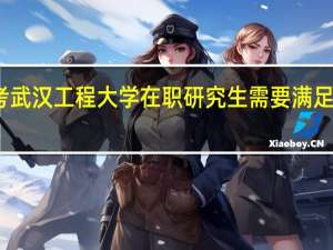报考武汉工程大学在职研究生需要满足哪些条件