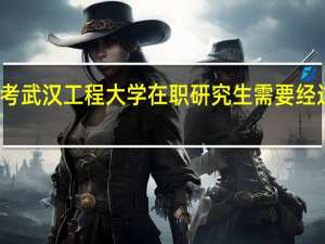 报考武汉工程大学在职研究生需要经过哪几步