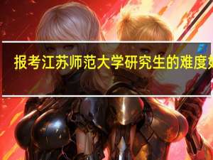 报考江苏师范大学研究生的难度如何