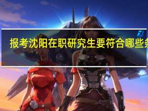 报考沈阳在职研究生要符合哪些条件