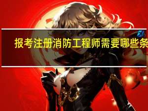 报考注册消防工程师需要哪些条件_