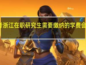 报考浙江在职研究生需要缴纳的学费会不会很多