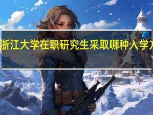 报考浙江大学在职研究生采取哪种入学方式比较好
