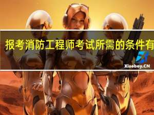 报考消防工程师考试所需的条件有什么
