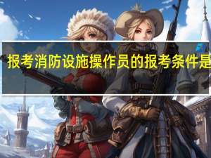 报考消防设施操作员的报考条件是什么