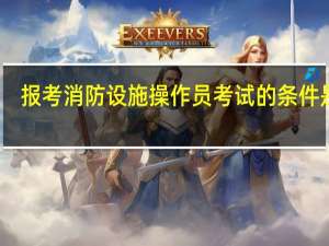 报考消防设施操作员考试的条件是啥