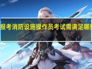 报考消防设施操作员考试需满足哪些条件