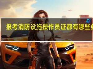 报考消防设施操作员证都有哪些条件