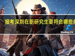 报考深圳在职研究生要符合哪些条件