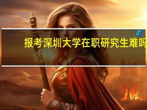 报考深圳大学在职研究生难吗