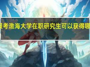 报考渤海大学在职研究生可以获得哪些证书