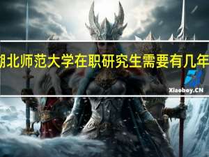 报考湖北师范大学在职研究生需要有几年的工作经验