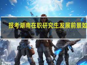 报考湖南在职研究生发展前景如何