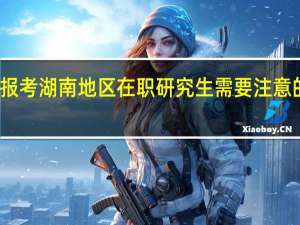 报考湖南地区在职研究生需要注意的事情