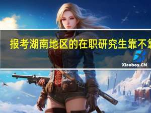 报考湖南地区的在职研究生靠不靠谱