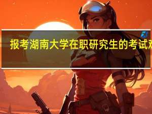 报考湖南大学在职研究生的考试难吗