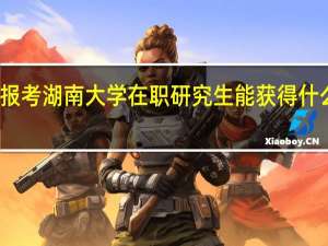 报考湖南大学在职研究生能获得什么证书