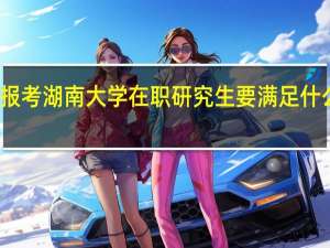 报考湖南大学在职研究生要满足什么条件