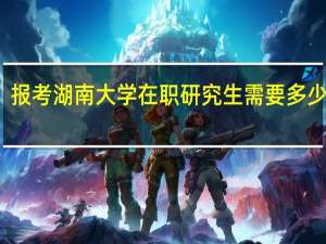 报考湖南大学在职研究生需要多少学费